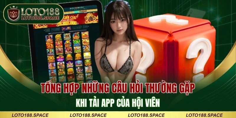 Tổng hợp những câu hỏi thường gặp khi tải app của hội viên