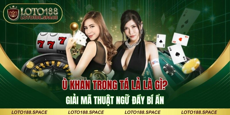 Ù Khan Trong Tá Lả Là Gì? Giải Mã Thuật Ngữ Đầy Bí Ẩn